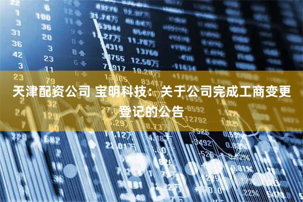 天津配资公司 宝明科技：关于公司完成工商变更登记的公告