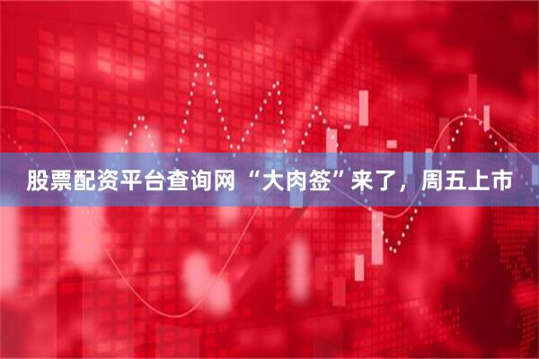 股票配资平台查询网 “大肉签”来了，周五上市